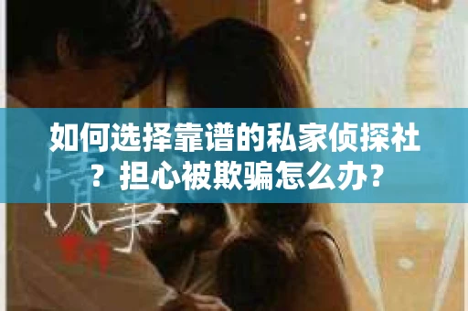 如何选择靠谱的私家侦探社？担心被欺骗怎么办？