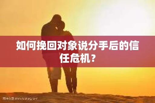 如何挽回对象说分手后的信任危机? 如何挽回对象说分手后的信任危机?