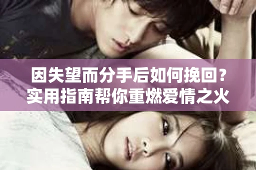 因失望而分手后如何挽回？实用指南帮你重燃爱情之火