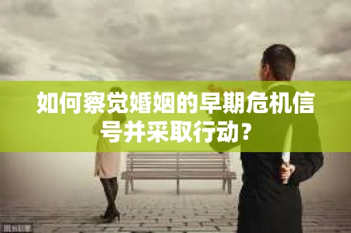 如何察觉婚姻的早期危机信号并采取行动？