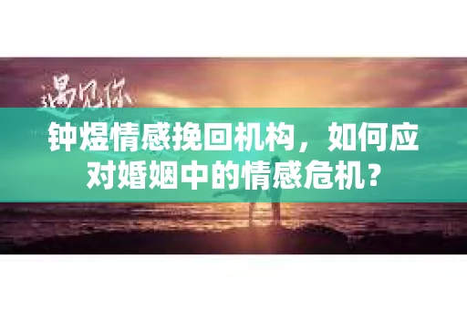 钟煜情感挽回机构，如何应对婚姻中的情感危机？