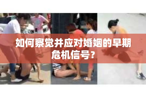 如何察觉并应对婚姻的早期危机信号？