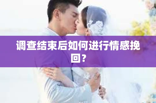 调查结束后如何进行情感挽回？