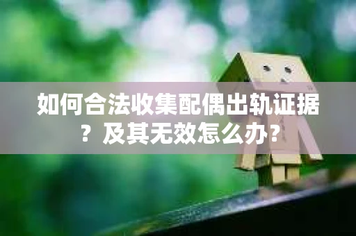 如何合法收集配偶出轨证据？及其无效怎么办？