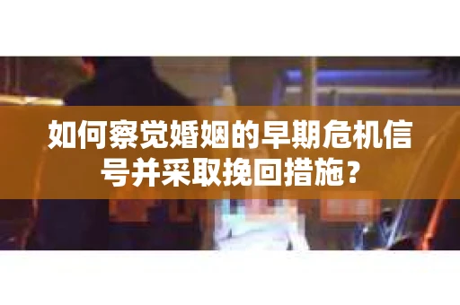 如何察觉婚姻的早期危机信号并采取挽回措施？