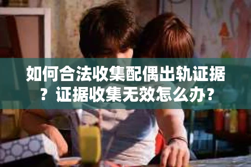 如何合法收集配偶出轨证据？证据收集无效怎么办？