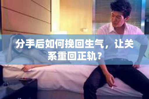 分手后如何挽回生气，让关系重回正轨？
