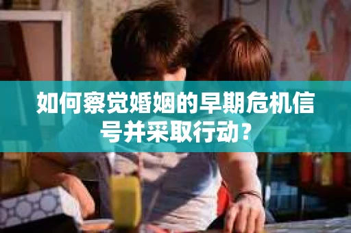 如何察觉婚姻的早期危机信号并采取行动？