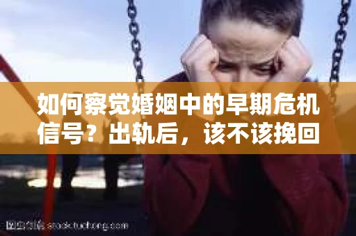 如何察觉婚姻中的早期危机信号？出轨后，该不该挽回怎么办？