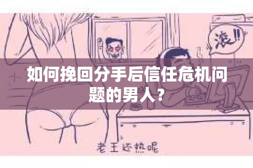 如何挽回分手后信任危机问题的男人？