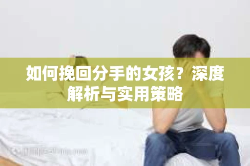 如何挽回分手的女孩？深度解析与实用策略