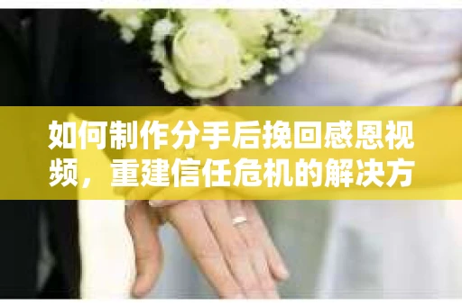 如何制作分手后挽回感恩视频，重建信任危机的解决方案