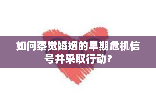 如何察觉婚姻的早期危机信号并采取行动？