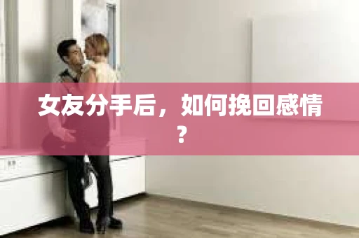 女友分手后，如何挽回感情？