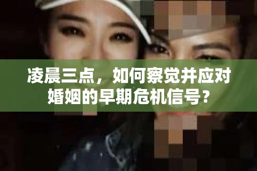 凌晨三点，如何察觉并应对婚姻的早期危机信号？
