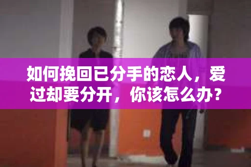 如何挽回已分手的恋人，爱过却要分开，你该怎么办？