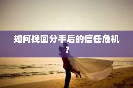 如何挽回分手后的信任危机? 如何挽回分手后的信任危机?
