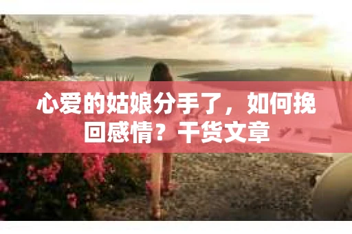心爱的姑娘分手了，如何挽回感情？干货文章