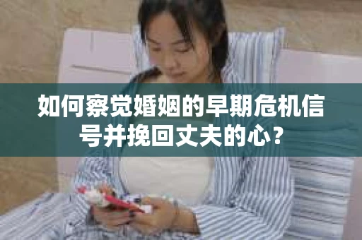 如何察觉婚姻的早期危机信号并挽回丈夫的心？