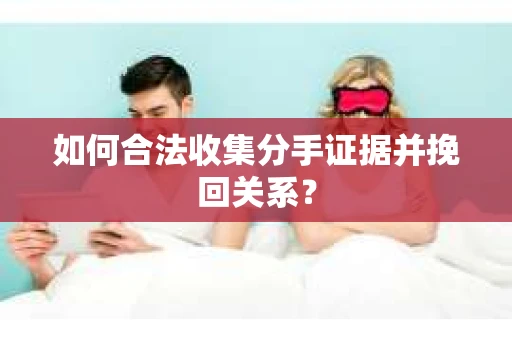 如何合法收集分手证据并挽回关系？