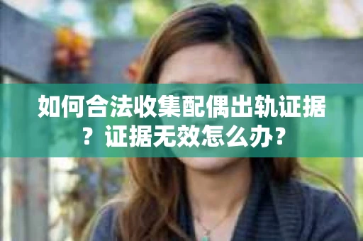 如何合法收集配偶出轨证据？证据无效怎么办？