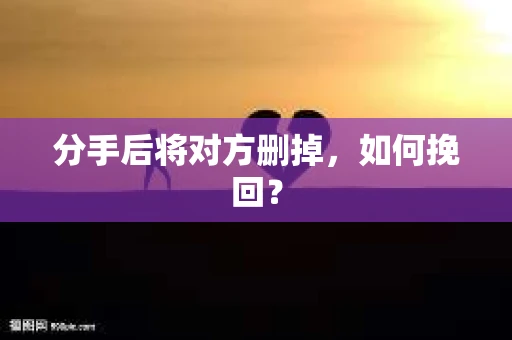 分手后将对方删掉，如何挽回？