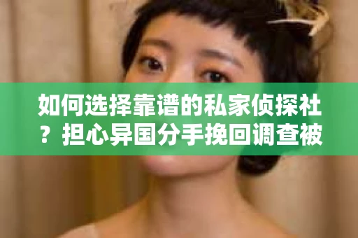 如何选择靠谱的私家侦探社？担心异国分手挽回调查被欺骗怎么办？