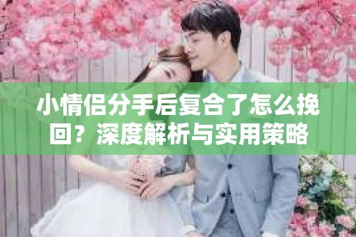 小情侣分手后复合了怎么挽回？深度解析与实用策略