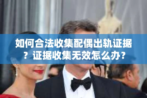 如何合法收集配偶出轨证据?证据收集无效怎么办? 如何合法收集配偶出轨证据?证据收集无效怎么办?