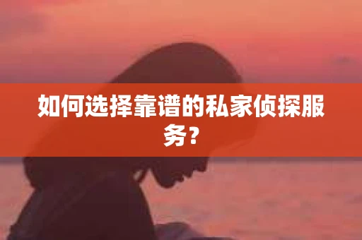 如何选择靠谱的私家侦探服务？