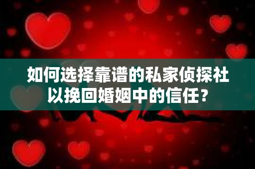如何选择靠谱的私家侦探社以挽回婚姻中的信任？