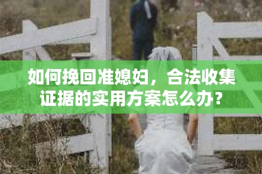 如何挽回准媳妇，合法收集证据的实用方案怎么办？