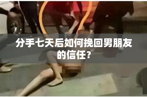 分手七天后如何挽回男朋友的信任？