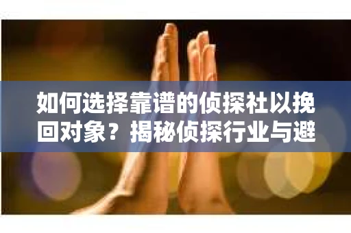 如何选择靠谱的侦探社以挽回对象？揭秘侦探行业与避坑指南
