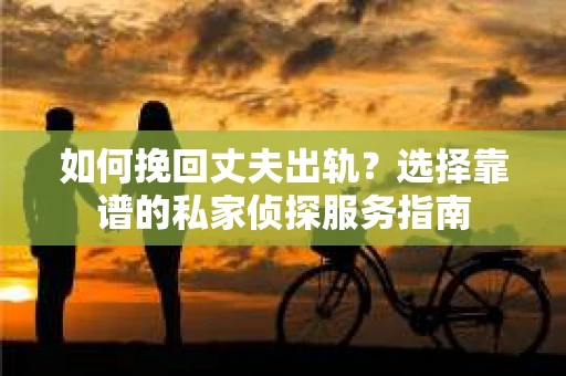 如何挽回丈夫出轨？选择靠谱的私家侦探服务指南