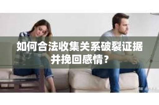 如何合法收集关系破裂证据并挽回感情？