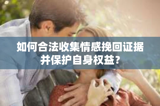 如何合法收集情感挽回证据并保护自身权益？