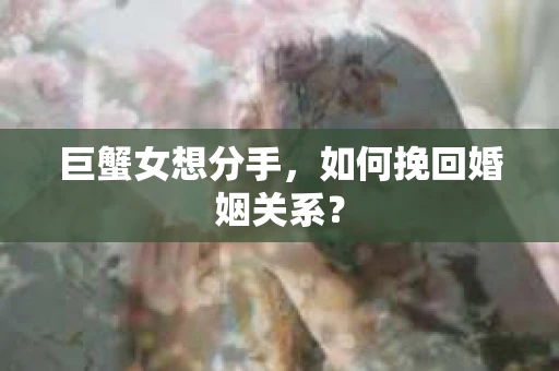 巨蟹女想分手，如何挽回婚姻关系？