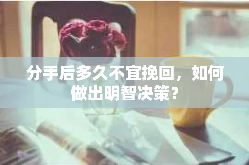 分手后多久不宜挽回，如何做出明智决策？