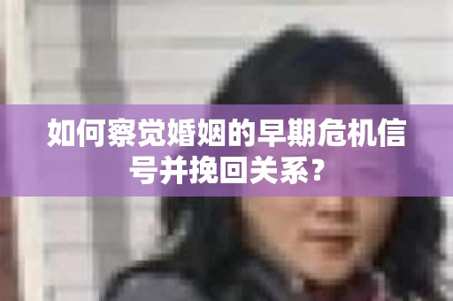 如何察觉婚姻的早期危机信号并挽回关系? 如何察觉婚姻的早期危机信号并挽回关系?