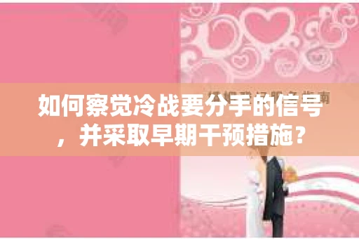 如何察觉冷战要分手的信号,并采取早期干预措施? 如何察觉冷战要分手的信号,并采取早期干预措施?
