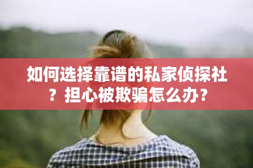 如何选择靠谱的私家侦探社？担心被欺骗怎么办？