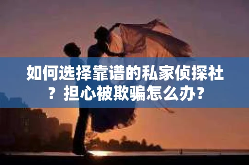 如何选择靠谱的私家侦探社？担心被欺骗怎么办？