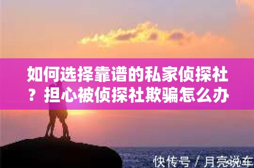 如何选择靠谱的私家侦探社？担心被侦探社欺骗怎么办？