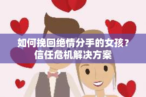 如何挽回绝情分手的女孩？信任危机解决方案