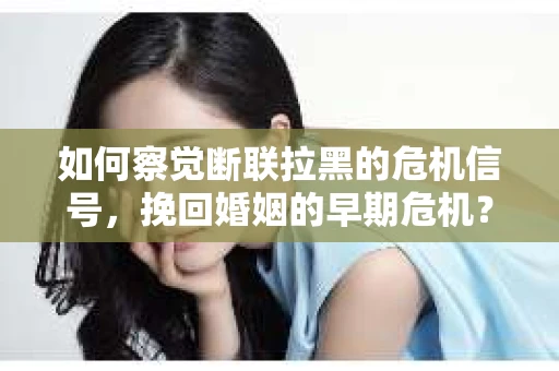 如何察觉断联拉黑的危机信号，挽回婚姻的早期危机？