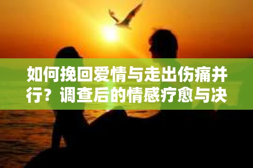 如何挽回爱情与走出伤痛并行？调查后的情感疗愈与决策指南