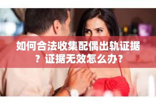 如何合法收集配偶出轨证据？证据无效怎么办？
