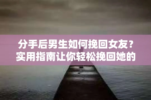 分手后男生如何挽回女友？实用指南让你轻松挽回她的心