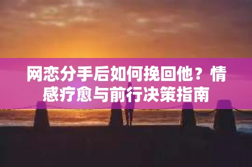 网恋分手后如何挽回他？情感疗愈与前行决策指南